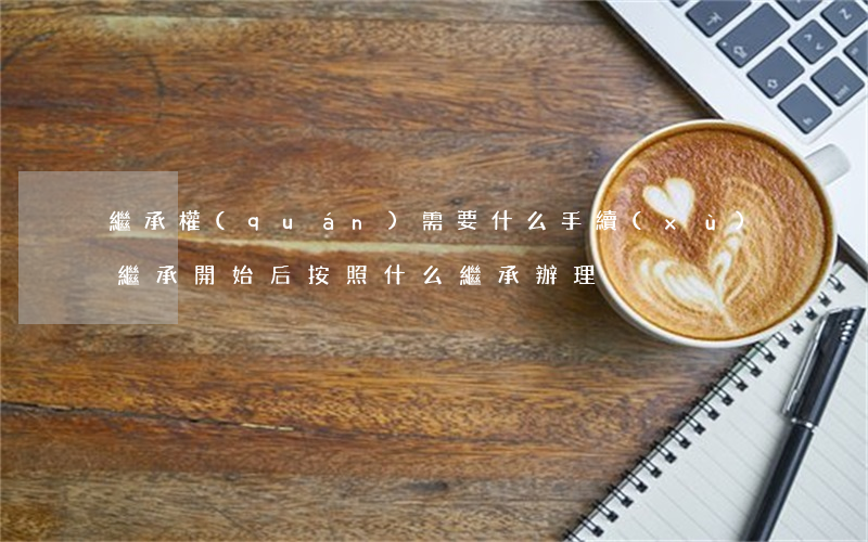 繼承權(quán)需要什么手續(xù)(繼承開始后按照什么繼承辦理?)