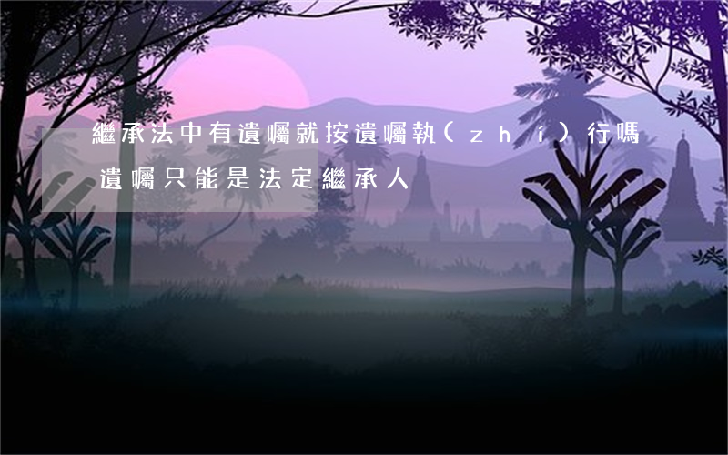 繼承法中有遺囑就按遺囑執(zhí)行嗎(遺囑只能是法定繼承人)