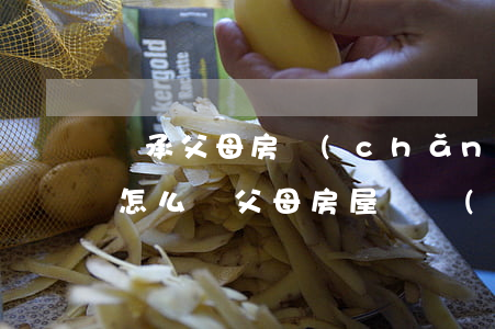 繼承父母房產(chǎn)協(xié)議怎么寫(父母房屋遺產(chǎn)繼承協(xié)議怎么寫)