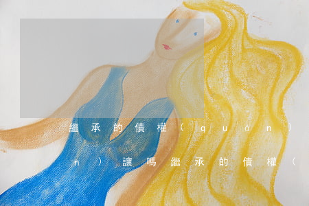 繼承的債權(quán)可以轉(zhuǎn)讓嗎(繼承的債權(quán)如何處理)