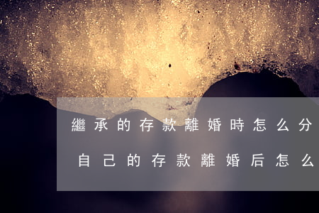 繼承的存款離婚時怎么分(結(jié)婚前自己的存款離婚后怎么分配)