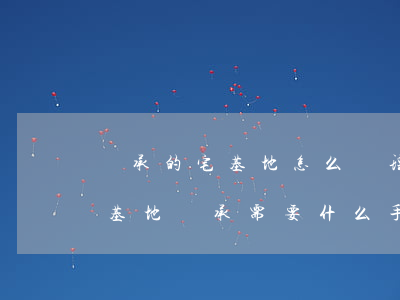 繼承的宅基地怎么辦理(農(nóng)村宅基地繼承需要什么手續(xù))