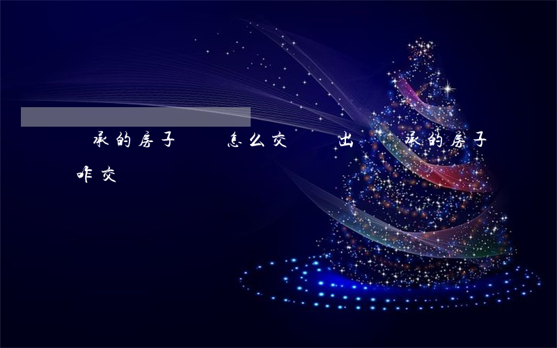 繼承的房子買賣怎么交稅嗎(出賣繼承的房子咋交稅)