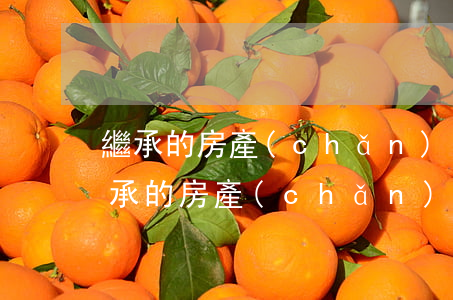 繼承的房產(chǎn)出售要交多少稅(繼承的房產(chǎn)交易需要交多少稅)