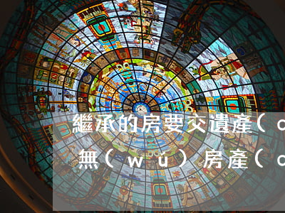 繼承的房要交遺產(chǎn)稅嗎(繼承人無(wú)房產(chǎn)的情況下要交遺產(chǎn)稅嗎?)