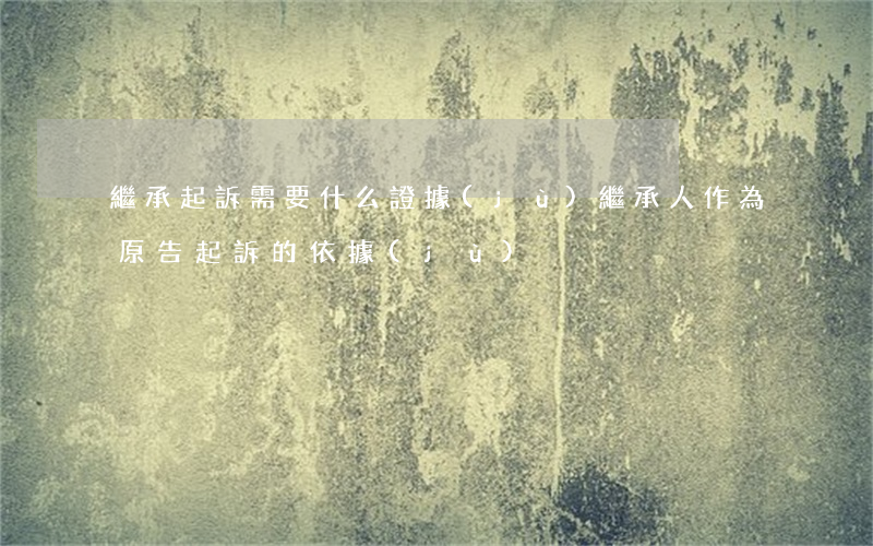繼承起訴需要什么證據(jù)(繼承人作為原告起訴的依據(jù))