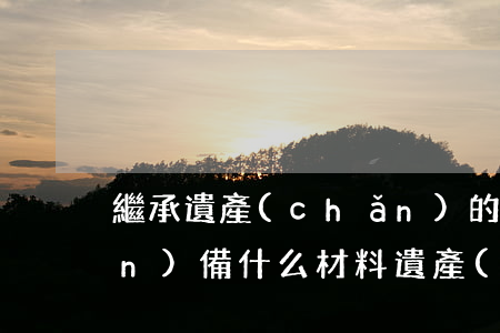 繼承遺產(chǎn)的訴訟要準(zhǔn)備什么材料(遺產(chǎn)繼承需要提供什么證據(jù))