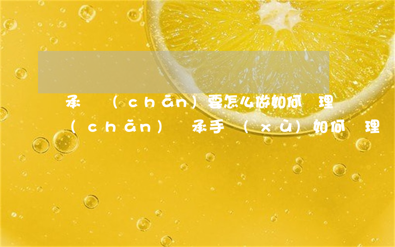 繼承遺產(chǎn)要怎么做(如何辦理遺產(chǎn)繼承手續(xù)如何辦理)