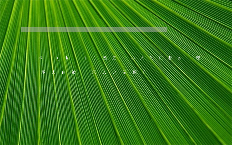 繼承開(kāi)始后繼承人死亡怎么處理(繼承人在被繼承人之前死亡)