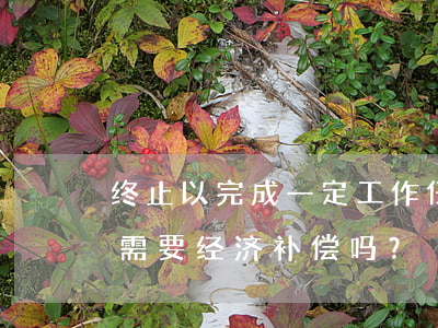 终止以完成一定工作任务为期限的劳动合同需要经济补偿吗？