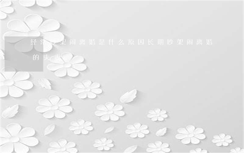 经常吵架闹离婚是什么原因(长期吵架闹离婚的夫妻)