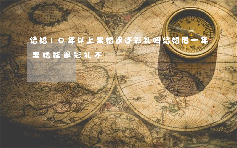 结婚10年以上离婚退还彩礼吗(结婚后一年离婚能退彩礼不)