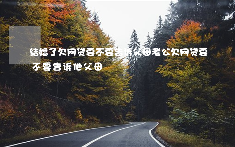 结婚了欠网贷要不要告诉父母(老公欠网贷要不要告诉他父母)