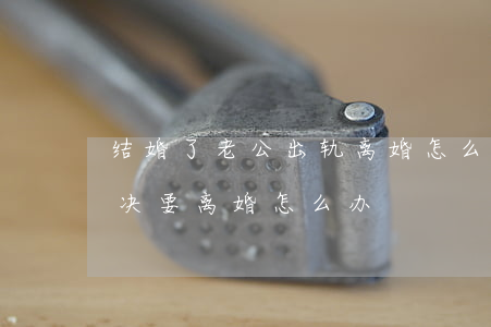 结婚了老公出轨离婚怎么办(老婆出轨老公坚决要离婚怎么办)