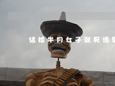 结婚半月女子就死活要离婚(结婚半个月离婚)