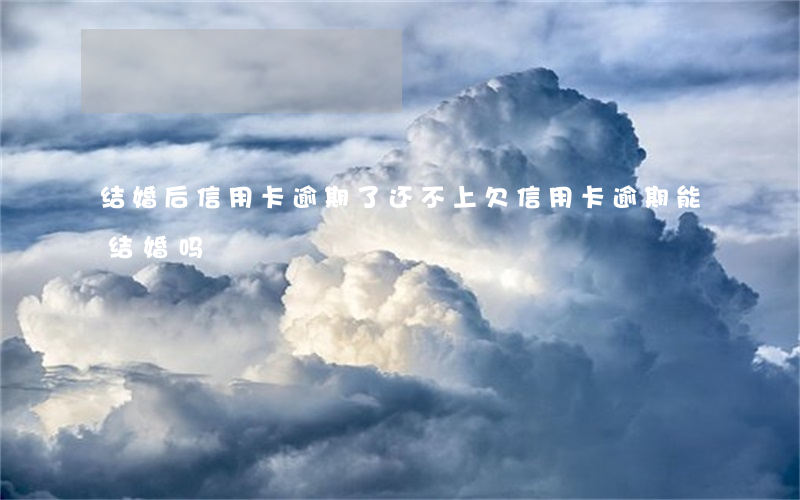 结婚后信用卡逾期了还不上(欠信用卡逾期能结婚吗)