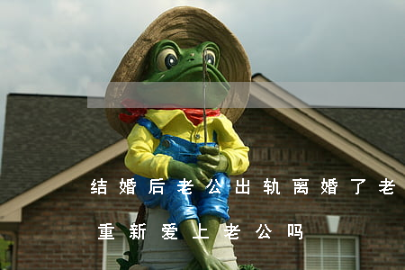 结婚后老公出轨离婚了(老婆出轨离婚后还会重新爱上老公吗)
