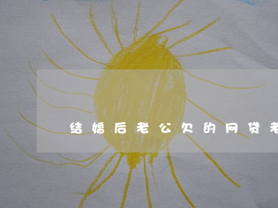 结婚后老公欠的网贷(老公欠了很多网贷)