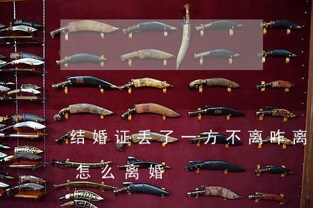 结婚证丢了一方不离咋离婚(结婚证一方丢失怎么离婚)