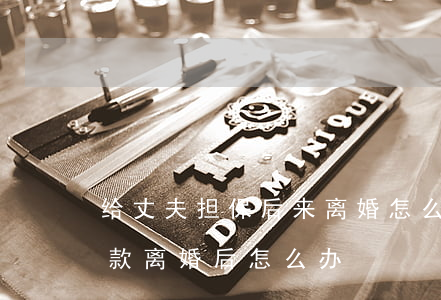 给丈夫担保后来离婚怎么办呢(帮老公担保贷款离婚后怎么办)