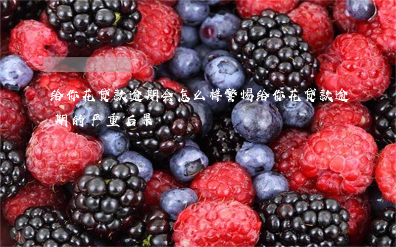 给你花贷款逾期会怎么样，警惕！给你花贷款逾期的严重后果