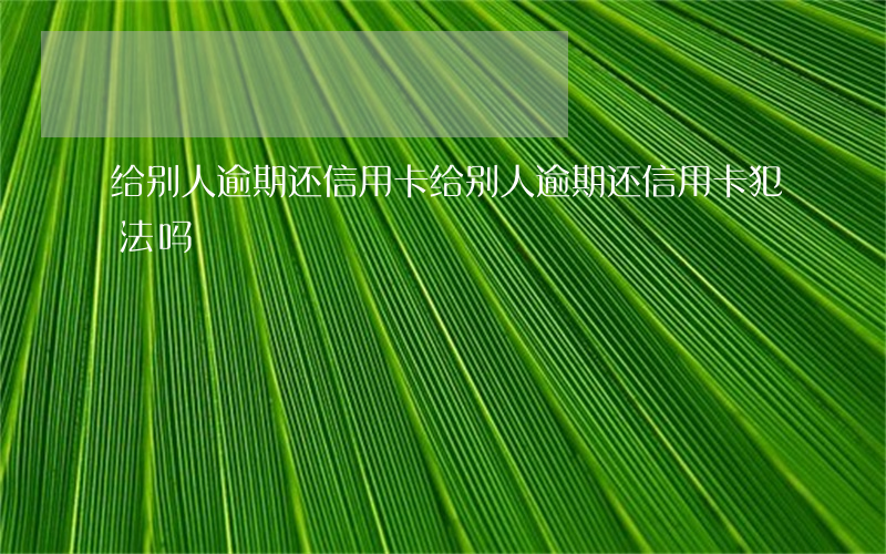 给别人逾期还信用卡(给别人逾期还信用卡犯法吗)