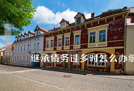 继承债务过多时怎么办(继承法债务是否继承)