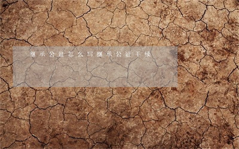 继承公证怎么写(继承公证手续)