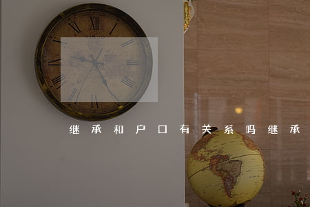 继承和户口有关系吗(继承与户口本有关吗)
