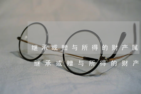 继承或赠与所得的财产属于夫妻共同财产吗(继承或赠与所得的财产属于夫妻共同财产吗)