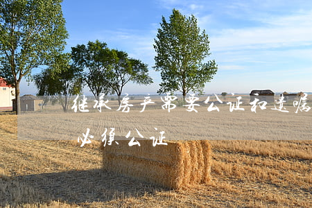 继承房产需要公证和遗嘱吗(房产继承是不是必须公证)