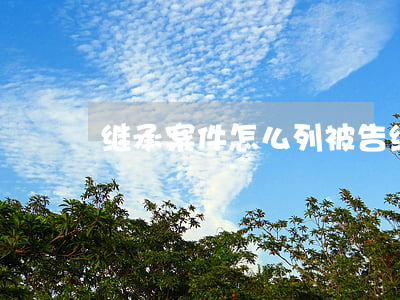 继承案件怎么列被告(继承案由有哪些)
