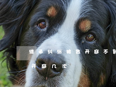 继承纠纷被告开庭不到场怎么办(继承纠纷要开庭几次)