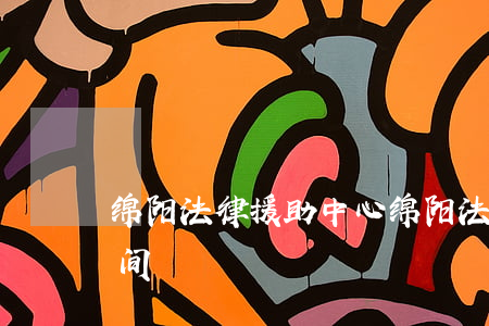 绵阳法律援助中心(绵阳法律援助中心上班时间)