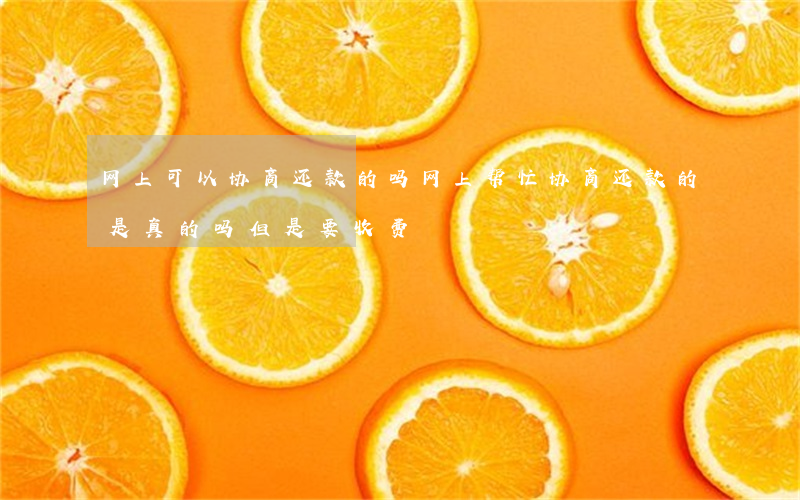 网上可以协商还款的吗 网上帮忙协商还款的是真的吗,但是要收费
