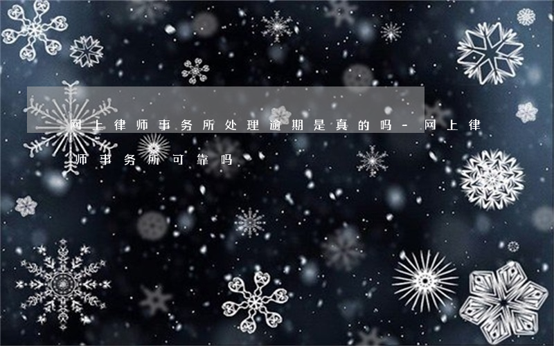 网上律师事务所处理逾期是真的吗-网上律师事务所可靠吗