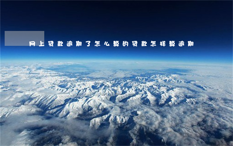 网上贷款逾期了怎么算的(贷款怎样算逾期)