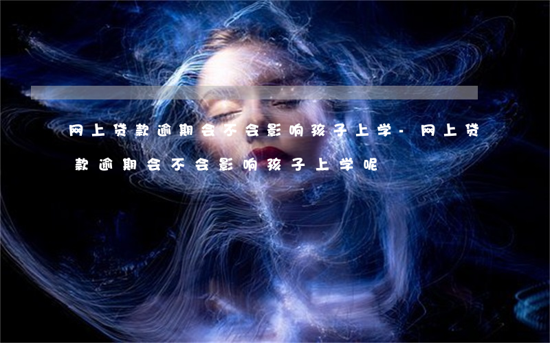 网上贷款逾期会不会影响孩子上学-网上贷款逾期会不会影响孩子上学呢