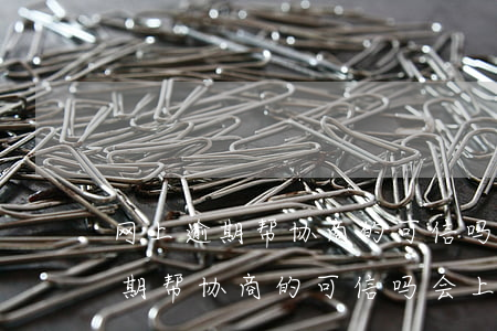网上逾期帮协商的可信吗会上门吗-网上逾期帮协商的可信吗会上门吗是真的吗