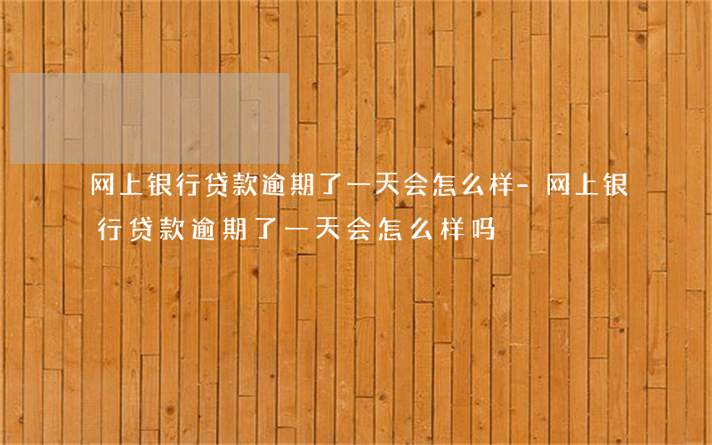 网上银行贷款逾期了一天会怎么样-网上银行贷款逾期了一天会怎么样吗