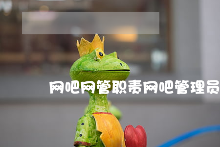 网吧网管职责(网吧管理员工作内容) 网吧网管职责(网吧管理员工作内容)