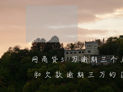网商贷5万逾期三个月(网商贷欠款逾期两万和欠款逾期三万的区别)