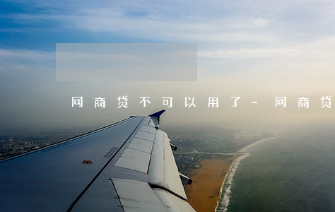 网商贷不可以用了-网商贷不可以用了吗