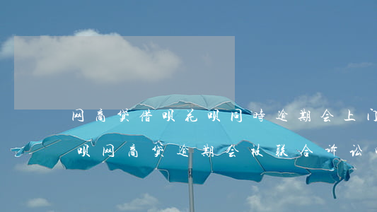 网商贷借呗花呗同时逾期会上门吗-花呗借呗网商贷逾期会被联合诉讼吗