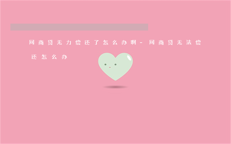 网商贷无力偿还了怎么办啊-网商贷无法偿还怎么办