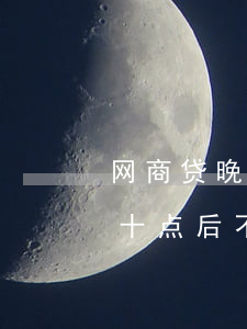 网商贷晚上十点后不能还了吗-网商贷晚上十点后不能还了吗