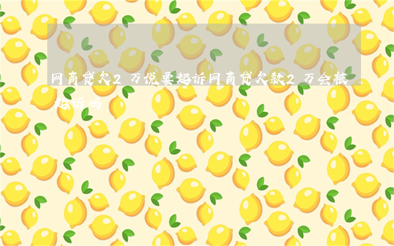 网商贷欠2万说要起诉(网商贷欠款2万会被起诉吗)