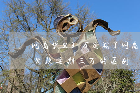 网商贷欠3万逾期了(网商贷欠款逾期两万和欠款逾期三万的区别)