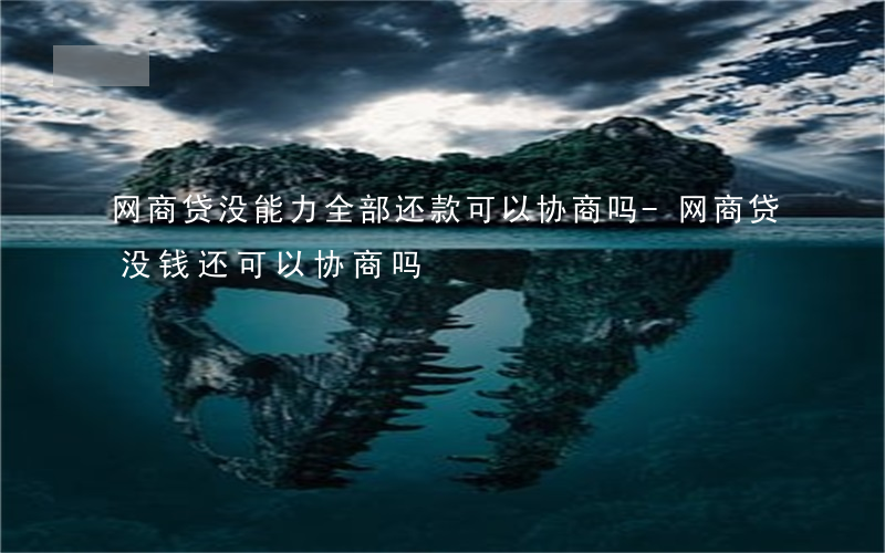 网商贷没能力全部还款可以协商吗-网商贷没钱还可以协商吗
