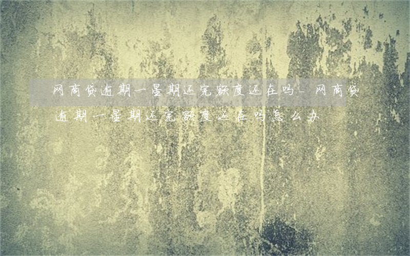 网商贷逾期一星期还完额度还在吗-网商贷逾期一星期还完额度还在吗怎么办